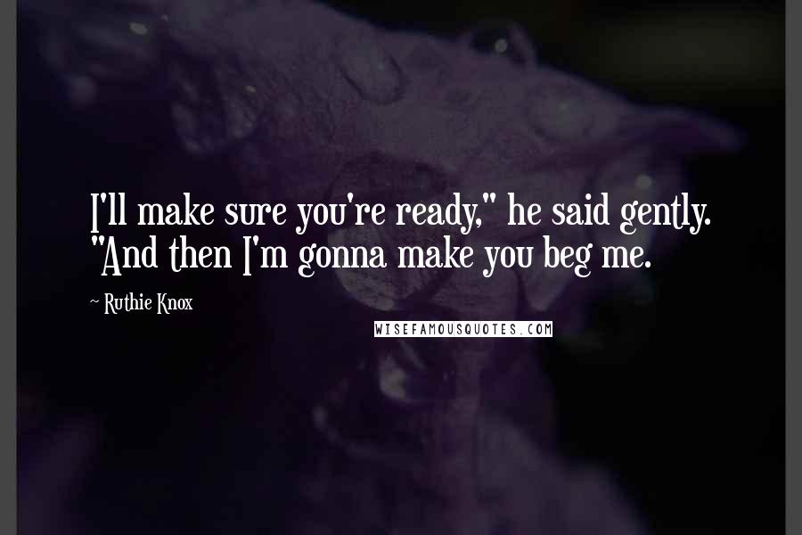 Ruthie Knox Quotes: I'll make sure you're ready," he said gently. "And then I'm gonna make you beg me.