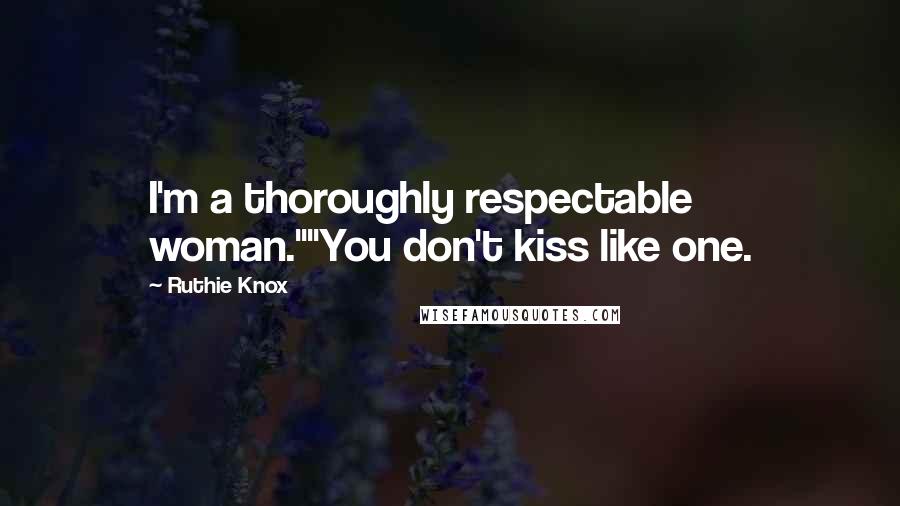 Ruthie Knox Quotes: I'm a thoroughly respectable woman.""You don't kiss like one.