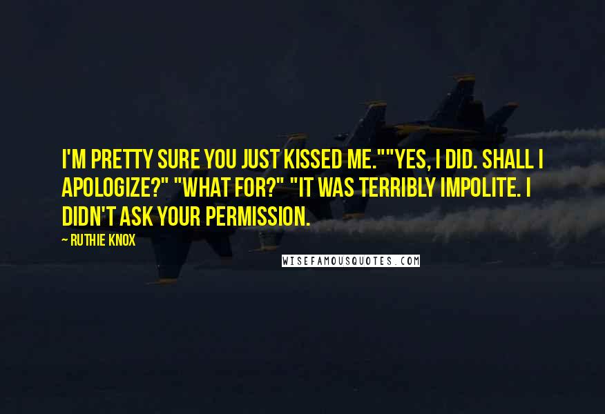 Ruthie Knox Quotes: I'm pretty sure you just kissed me.""Yes, I did. Shall I apologize?" "What for?" "It was terribly impolite. I didn't ask your permission.