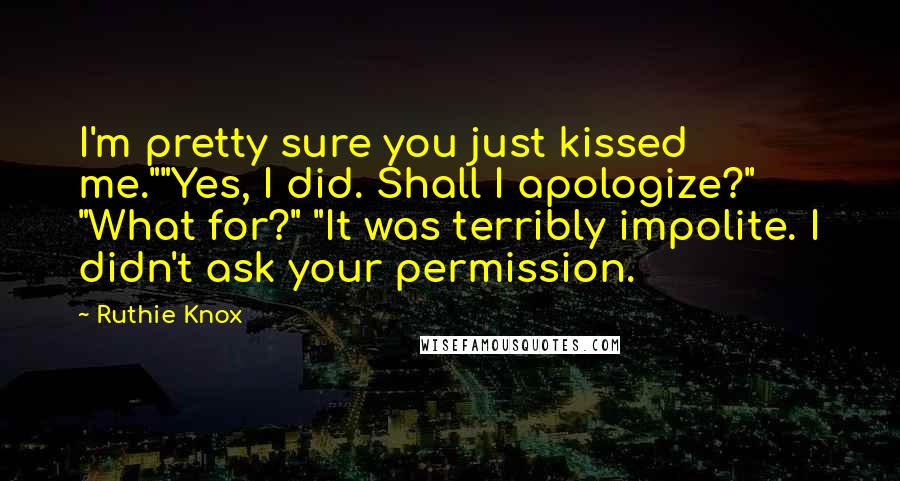 Ruthie Knox Quotes: I'm pretty sure you just kissed me.""Yes, I did. Shall I apologize?" "What for?" "It was terribly impolite. I didn't ask your permission.