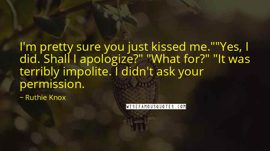Ruthie Knox Quotes: I'm pretty sure you just kissed me.""Yes, I did. Shall I apologize?" "What for?" "It was terribly impolite. I didn't ask your permission.