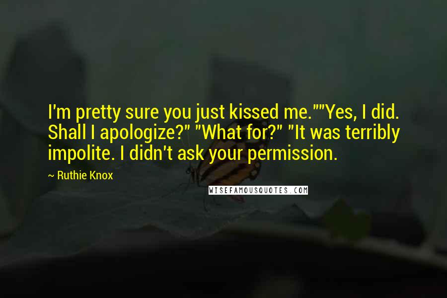 Ruthie Knox Quotes: I'm pretty sure you just kissed me.""Yes, I did. Shall I apologize?" "What for?" "It was terribly impolite. I didn't ask your permission.