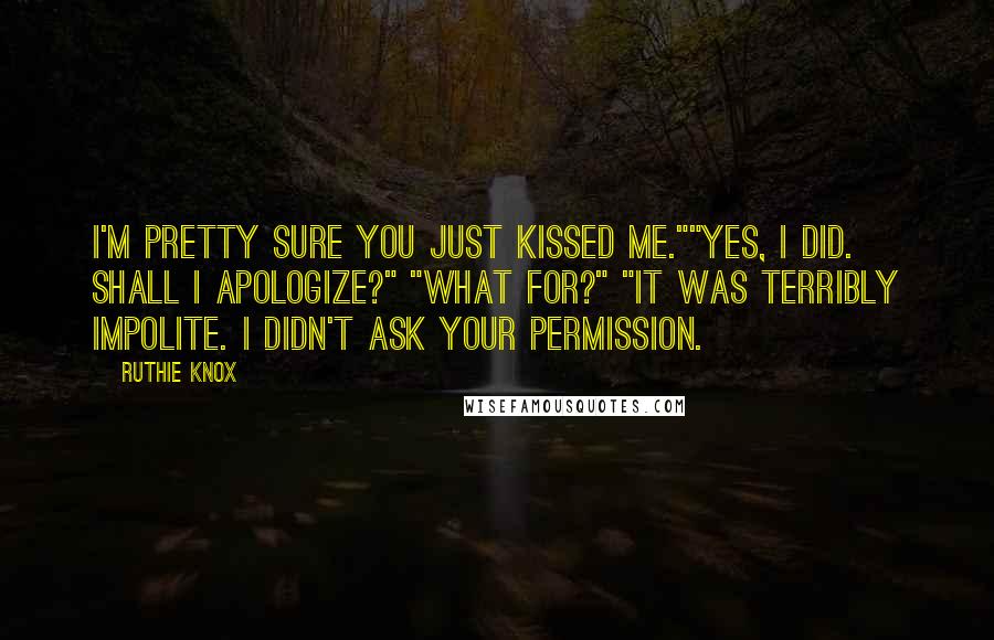 Ruthie Knox Quotes: I'm pretty sure you just kissed me.""Yes, I did. Shall I apologize?" "What for?" "It was terribly impolite. I didn't ask your permission.