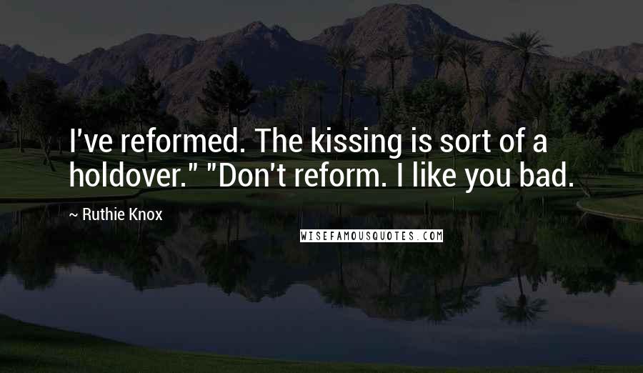 Ruthie Knox Quotes: I've reformed. The kissing is sort of a holdover." "Don't reform. I like you bad.