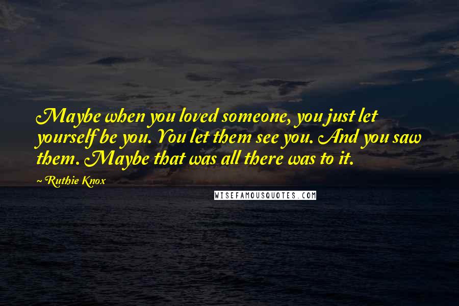 Ruthie Knox Quotes: Maybe when you loved someone, you just let yourself be you. You let them see you. And you saw them. Maybe that was all there was to it.