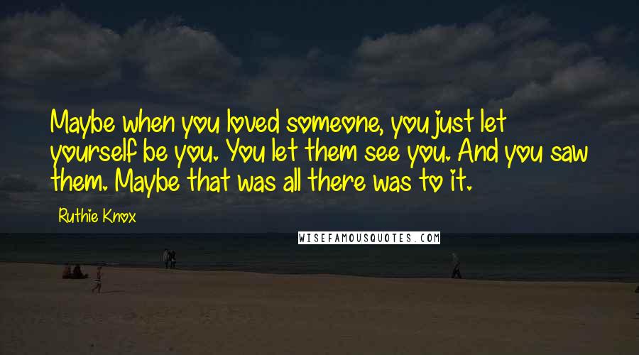 Ruthie Knox Quotes: Maybe when you loved someone, you just let yourself be you. You let them see you. And you saw them. Maybe that was all there was to it.