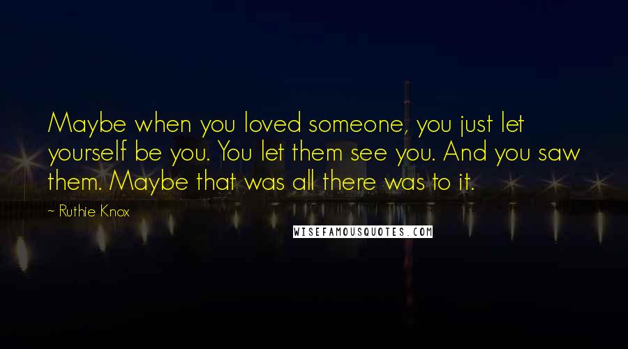 Ruthie Knox Quotes: Maybe when you loved someone, you just let yourself be you. You let them see you. And you saw them. Maybe that was all there was to it.