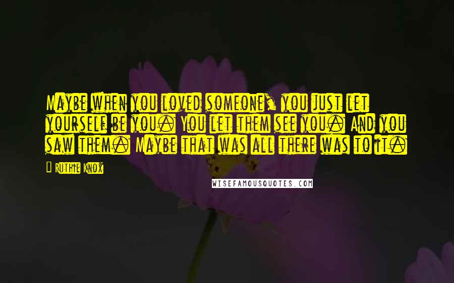 Ruthie Knox Quotes: Maybe when you loved someone, you just let yourself be you. You let them see you. And you saw them. Maybe that was all there was to it.