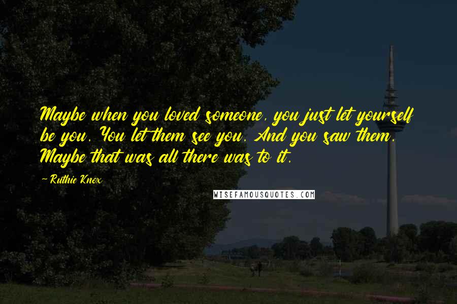 Ruthie Knox Quotes: Maybe when you loved someone, you just let yourself be you. You let them see you. And you saw them. Maybe that was all there was to it.