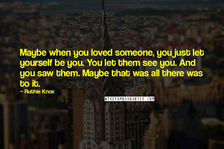 Ruthie Knox Quotes: Maybe when you loved someone, you just let yourself be you. You let them see you. And you saw them. Maybe that was all there was to it.