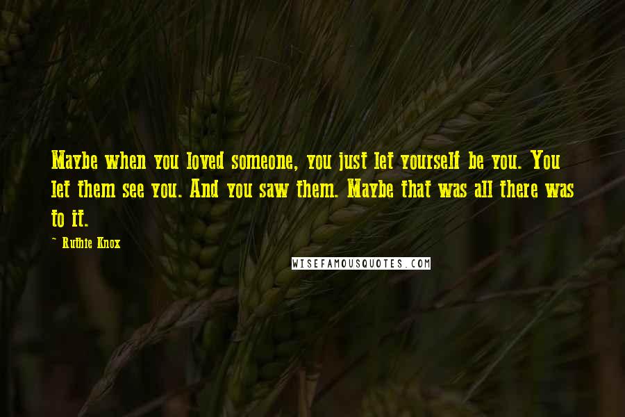 Ruthie Knox Quotes: Maybe when you loved someone, you just let yourself be you. You let them see you. And you saw them. Maybe that was all there was to it.