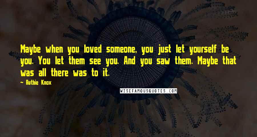 Ruthie Knox Quotes: Maybe when you loved someone, you just let yourself be you. You let them see you. And you saw them. Maybe that was all there was to it.