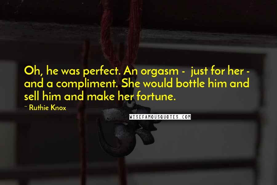 Ruthie Knox Quotes: Oh, he was perfect. An orgasm -  just for her -  and a compliment. She would bottle him and sell him and make her fortune.