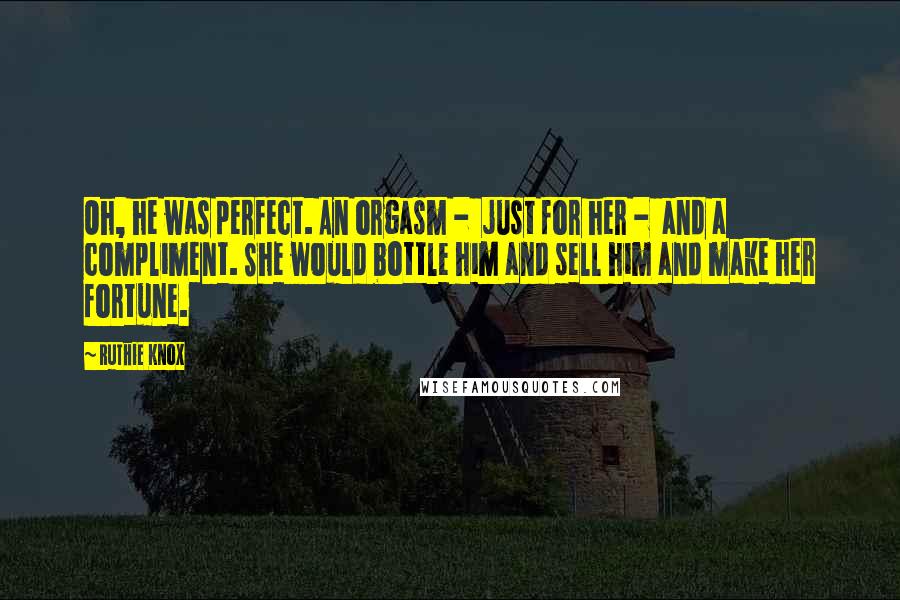 Ruthie Knox Quotes: Oh, he was perfect. An orgasm - just for her - and a compliment. She would bottle him and sell him and make her fortune.