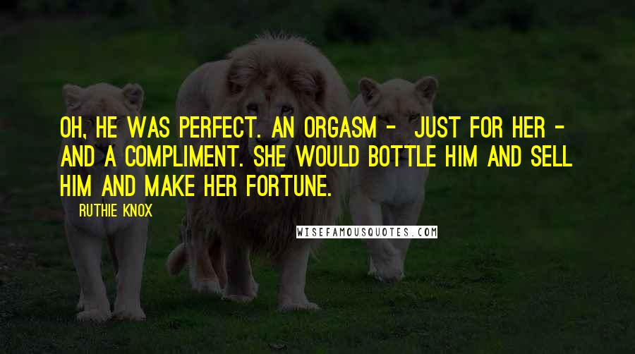 Ruthie Knox Quotes: Oh, he was perfect. An orgasm - just for her - and a compliment. She would bottle him and sell him and make her fortune.