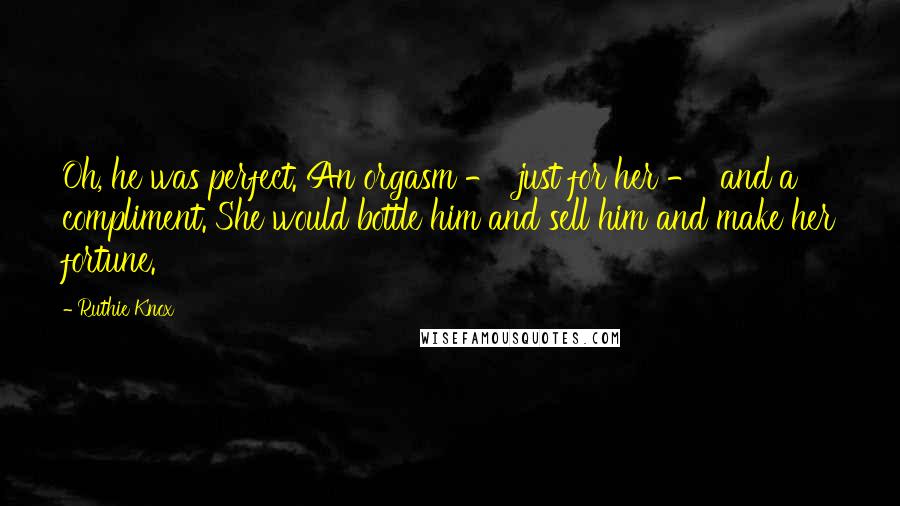 Ruthie Knox Quotes: Oh, he was perfect. An orgasm -  just for her -  and a compliment. She would bottle him and sell him and make her fortune.