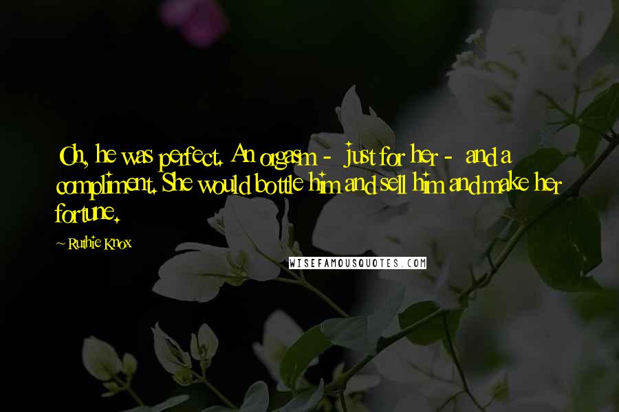 Ruthie Knox Quotes: Oh, he was perfect. An orgasm -  just for her -  and a compliment. She would bottle him and sell him and make her fortune.