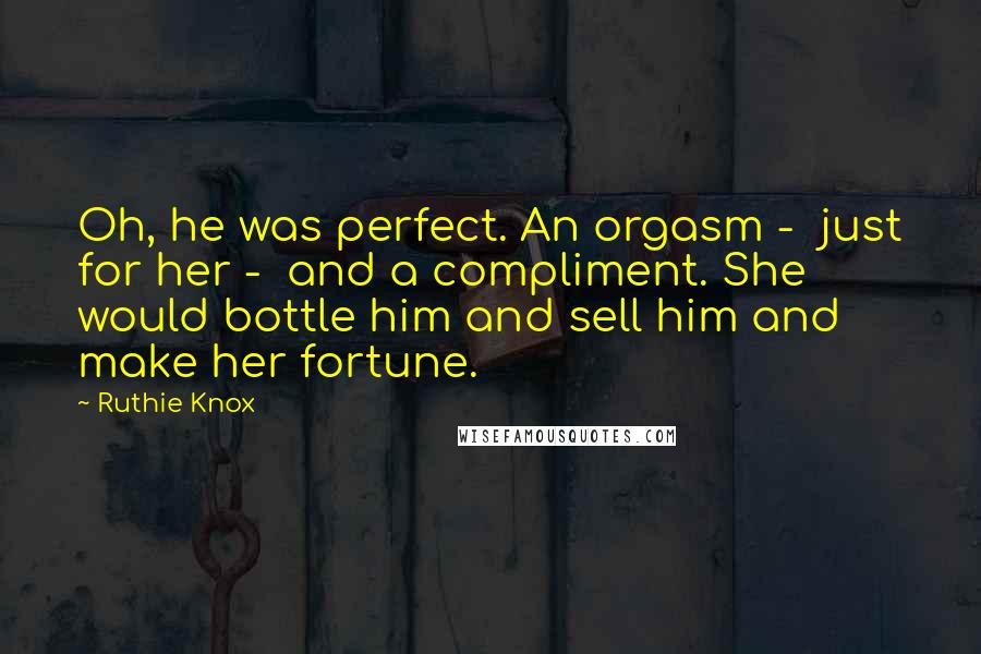 Ruthie Knox Quotes: Oh, he was perfect. An orgasm - just for her - and a compliment. She would bottle him and sell him and make her fortune.