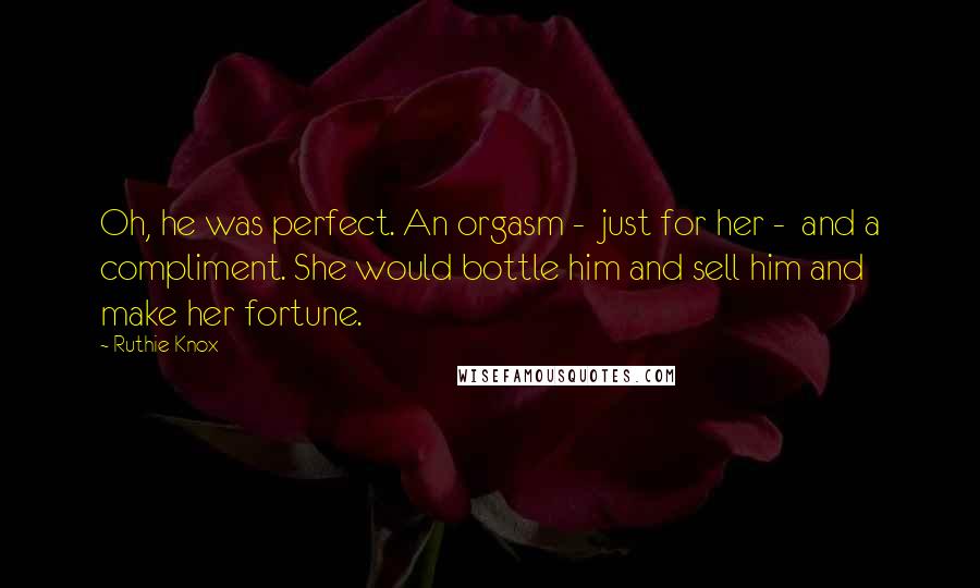 Ruthie Knox Quotes: Oh, he was perfect. An orgasm - just for her - and a compliment. She would bottle him and sell him and make her fortune.