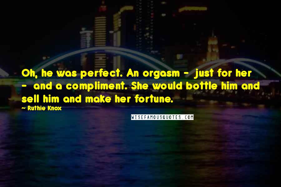 Ruthie Knox Quotes: Oh, he was perfect. An orgasm - just for her - and a compliment. She would bottle him and sell him and make her fortune.