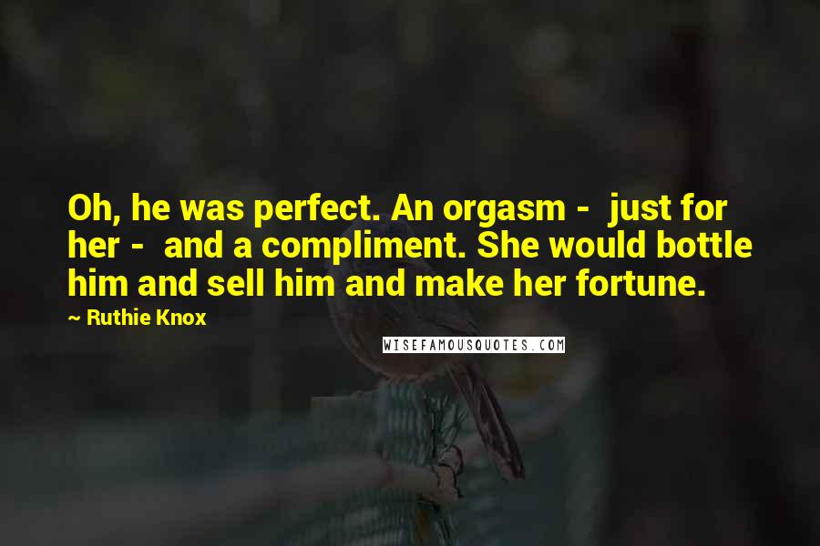 Ruthie Knox Quotes: Oh, he was perfect. An orgasm - just for her - and a compliment. She would bottle him and sell him and make her fortune.