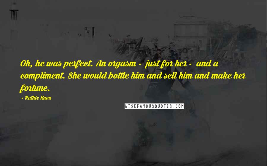 Ruthie Knox Quotes: Oh, he was perfect. An orgasm - just for her - and a compliment. She would bottle him and sell him and make her fortune.