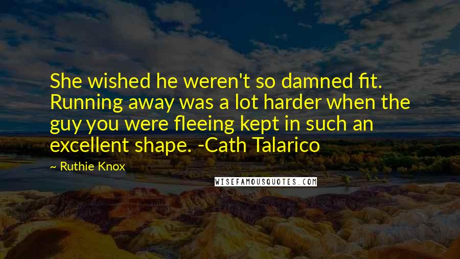 Ruthie Knox Quotes: She wished he weren't so damned fit. Running away was a lot harder when the guy you were fleeing kept in such an excellent shape. -Cath Talarico