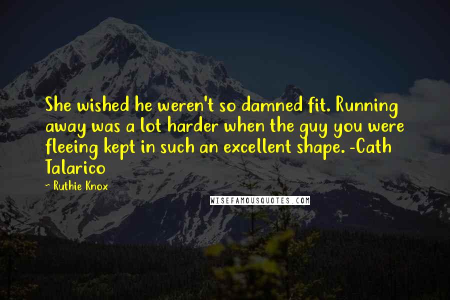 Ruthie Knox Quotes: She wished he weren't so damned fit. Running away was a lot harder when the guy you were fleeing kept in such an excellent shape. -Cath Talarico