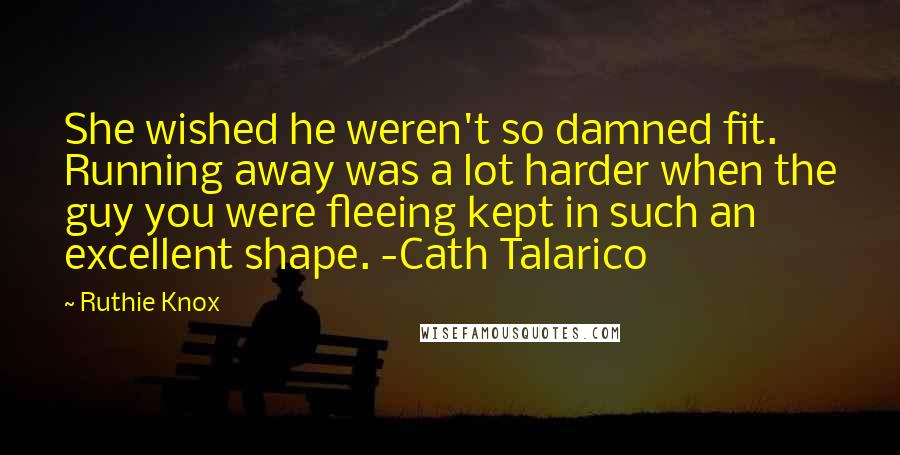 Ruthie Knox Quotes: She wished he weren't so damned fit. Running away was a lot harder when the guy you were fleeing kept in such an excellent shape. -Cath Talarico