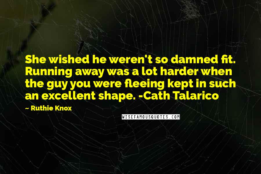 Ruthie Knox Quotes: She wished he weren't so damned fit. Running away was a lot harder when the guy you were fleeing kept in such an excellent shape. -Cath Talarico