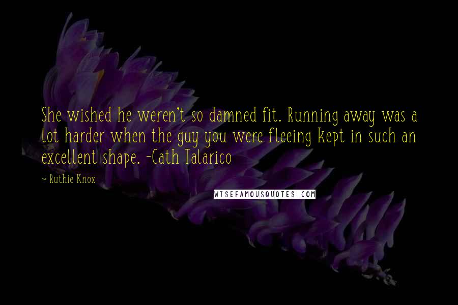 Ruthie Knox Quotes: She wished he weren't so damned fit. Running away was a lot harder when the guy you were fleeing kept in such an excellent shape. -Cath Talarico