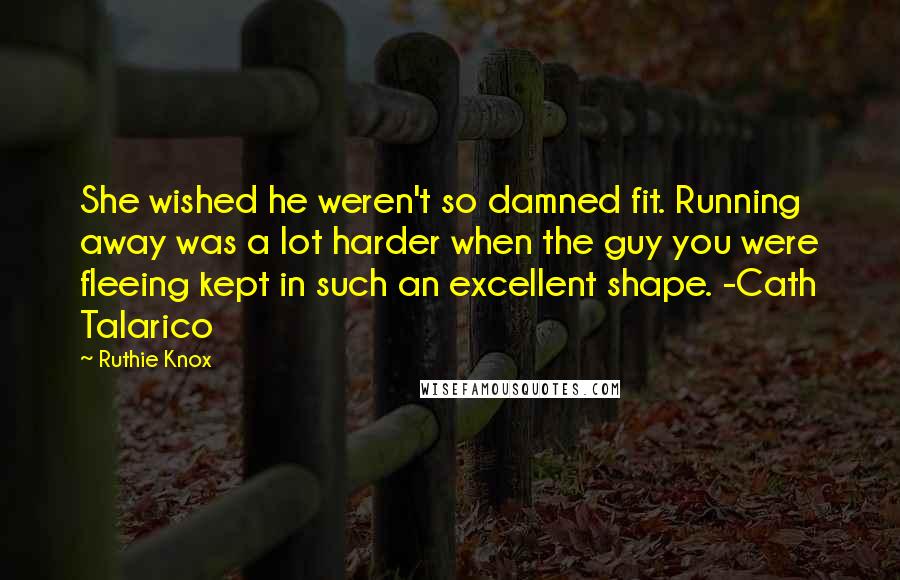 Ruthie Knox Quotes: She wished he weren't so damned fit. Running away was a lot harder when the guy you were fleeing kept in such an excellent shape. -Cath Talarico