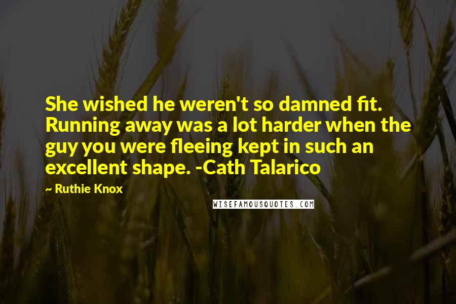 Ruthie Knox Quotes: She wished he weren't so damned fit. Running away was a lot harder when the guy you were fleeing kept in such an excellent shape. -Cath Talarico