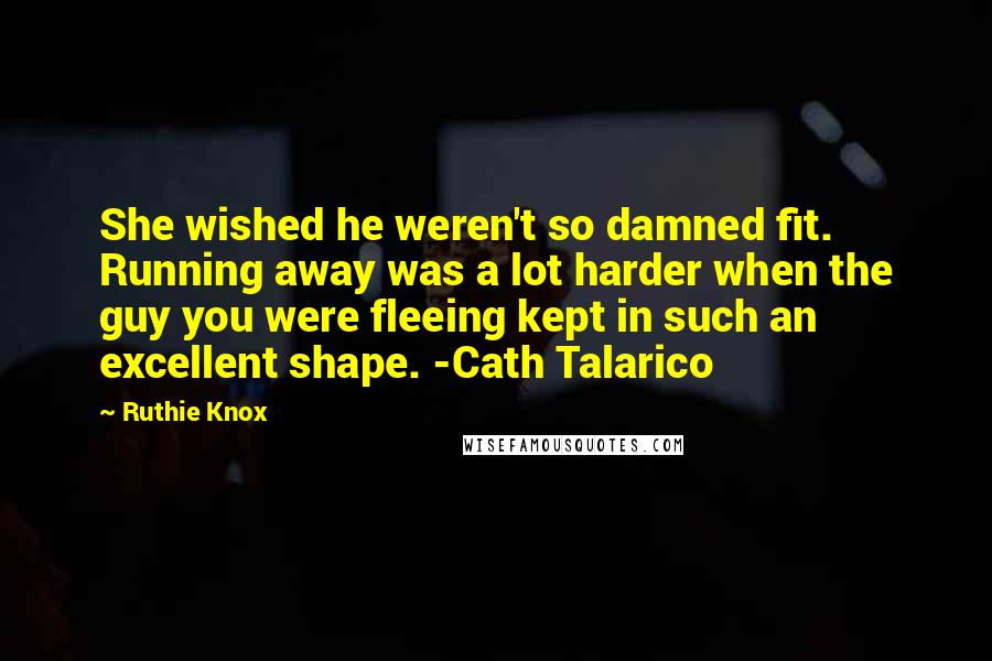 Ruthie Knox Quotes: She wished he weren't so damned fit. Running away was a lot harder when the guy you were fleeing kept in such an excellent shape. -Cath Talarico