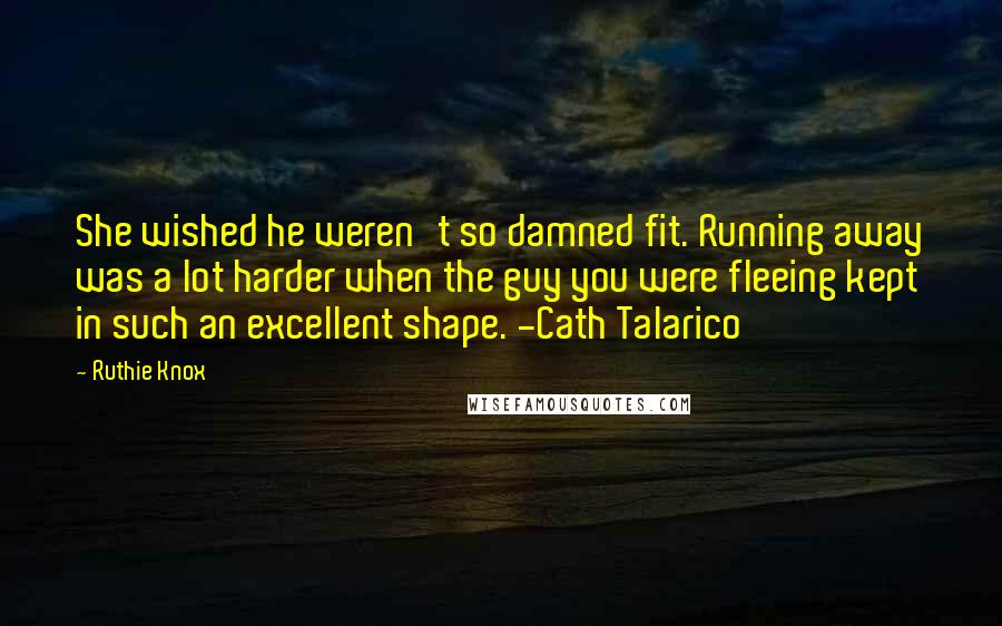 Ruthie Knox Quotes: She wished he weren't so damned fit. Running away was a lot harder when the guy you were fleeing kept in such an excellent shape. -Cath Talarico