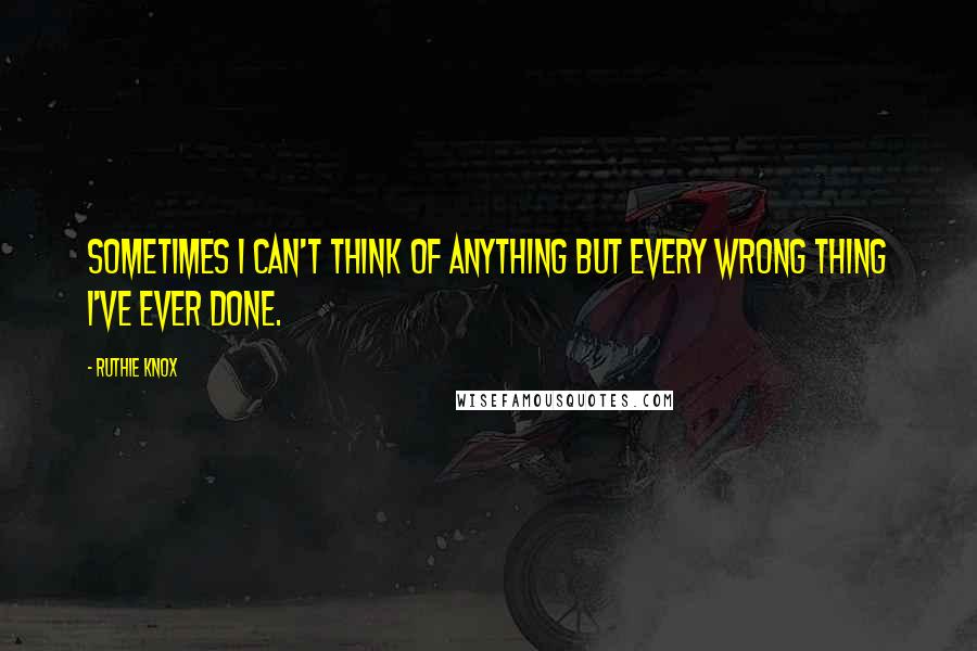 Ruthie Knox Quotes: Sometimes I can't think of anything but every wrong thing I've ever done.