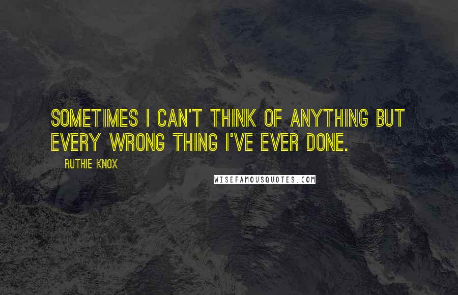 Ruthie Knox Quotes: Sometimes I can't think of anything but every wrong thing I've ever done.