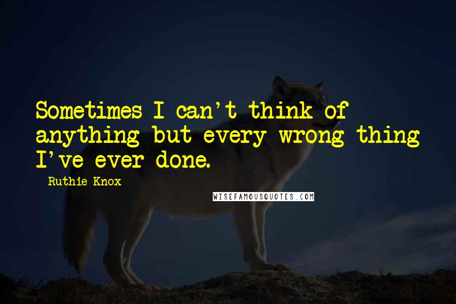 Ruthie Knox Quotes: Sometimes I can't think of anything but every wrong thing I've ever done.