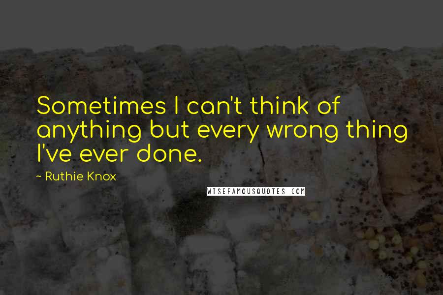 Ruthie Knox Quotes: Sometimes I can't think of anything but every wrong thing I've ever done.