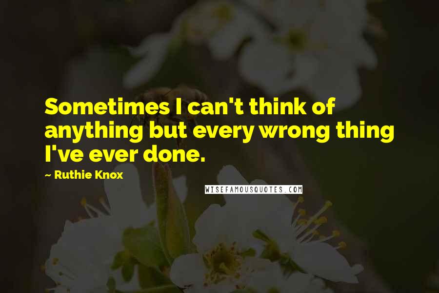 Ruthie Knox Quotes: Sometimes I can't think of anything but every wrong thing I've ever done.