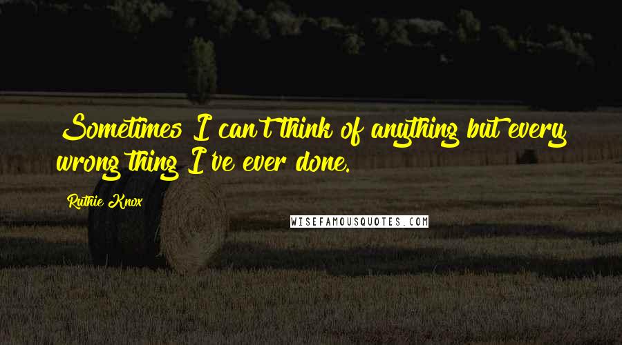 Ruthie Knox Quotes: Sometimes I can't think of anything but every wrong thing I've ever done.