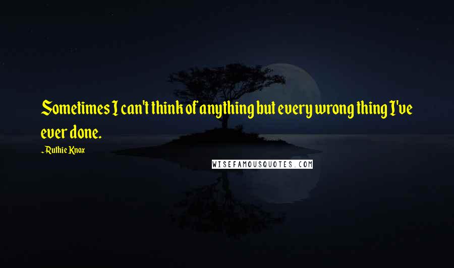 Ruthie Knox Quotes: Sometimes I can't think of anything but every wrong thing I've ever done.