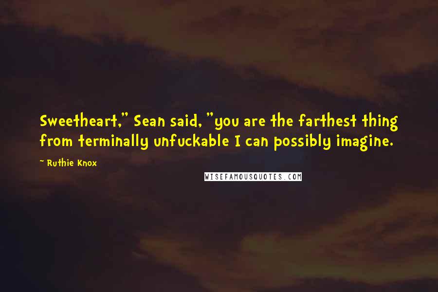 Ruthie Knox Quotes: Sweetheart," Sean said, "you are the farthest thing from terminally unfuckable I can possibly imagine.