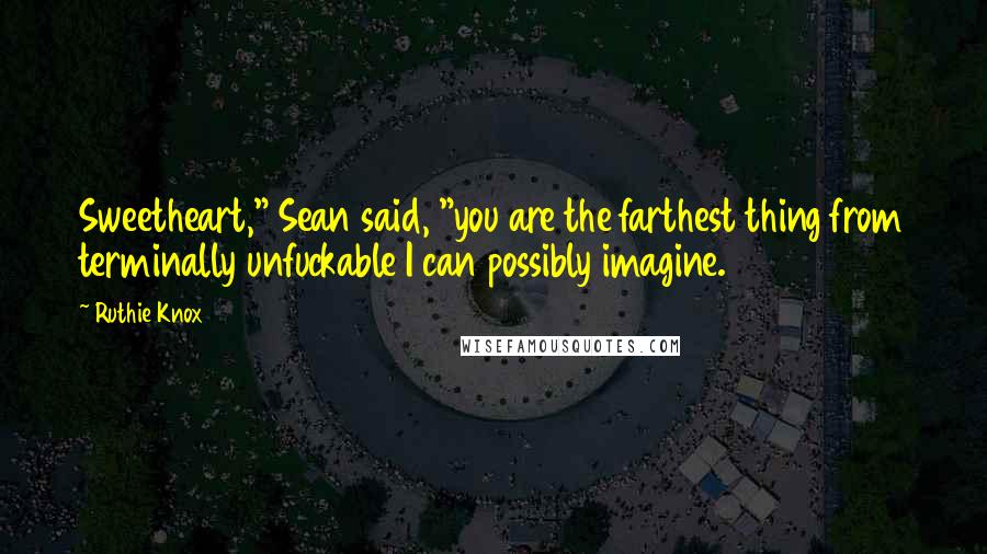 Ruthie Knox Quotes: Sweetheart," Sean said, "you are the farthest thing from terminally unfuckable I can possibly imagine.