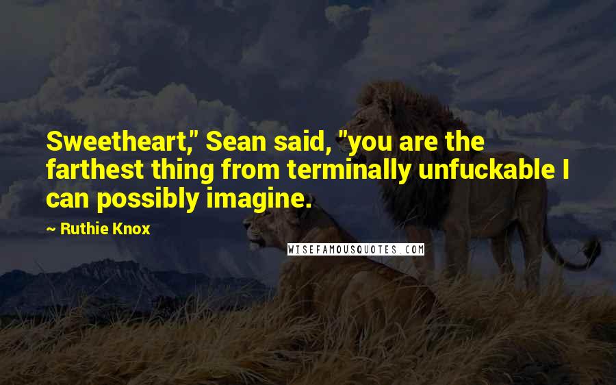 Ruthie Knox Quotes: Sweetheart," Sean said, "you are the farthest thing from terminally unfuckable I can possibly imagine.