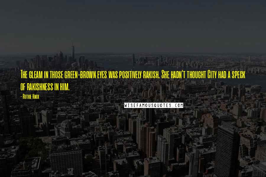 Ruthie Knox Quotes: The gleam in those green-brown eyes was positively rakish. She hadn't thought City had a speck of rakishness in him.