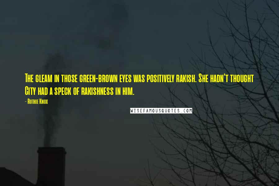Ruthie Knox Quotes: The gleam in those green-brown eyes was positively rakish. She hadn't thought City had a speck of rakishness in him.
