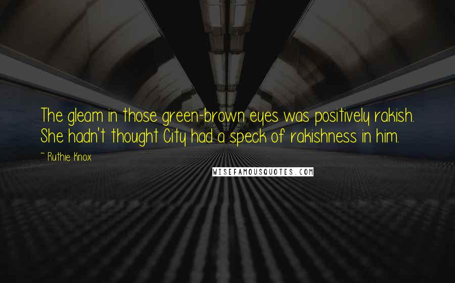 Ruthie Knox Quotes: The gleam in those green-brown eyes was positively rakish. She hadn't thought City had a speck of rakishness in him.