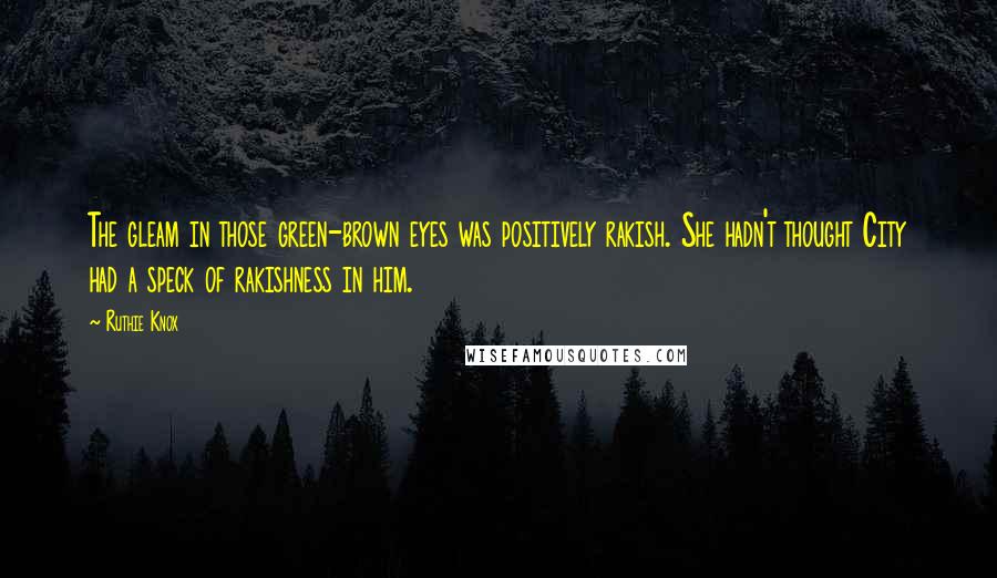 Ruthie Knox Quotes: The gleam in those green-brown eyes was positively rakish. She hadn't thought City had a speck of rakishness in him.
