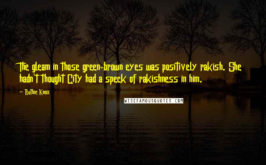 Ruthie Knox Quotes: The gleam in those green-brown eyes was positively rakish. She hadn't thought City had a speck of rakishness in him.